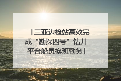 三亚边检站高效完成“勘探四号”钻井平台船员换班勤务