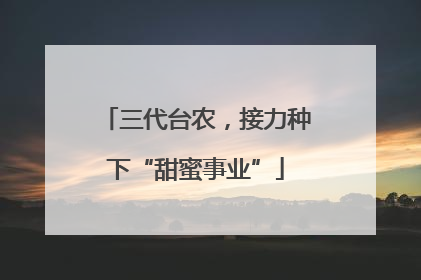 三代台农，接力种下“甜蜜事业”