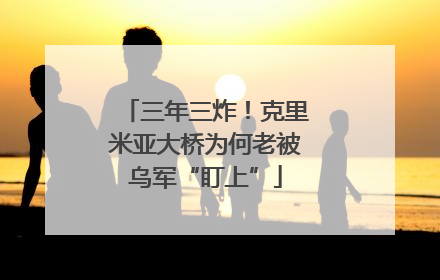 三年三炸！克里米亚大桥为何老被乌军“盯上”