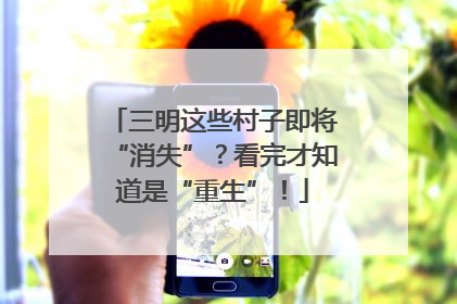 三明这些村子即将“消失”？看完才知道是“重生”！