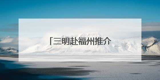 三明赴福州推介文旅康养产品 发出“夏日邀约”