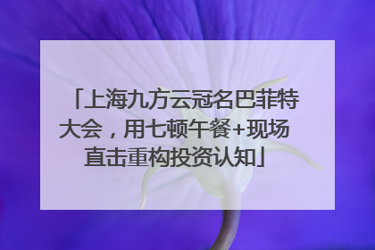 上海九方云冠名巴菲特大会，用七顿午餐+现场直击重构投资认知