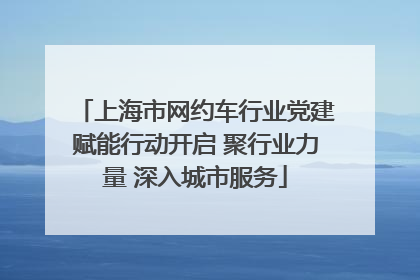 上海市网约车行业党建赋能行动开启 聚行业力量 深入城市服务