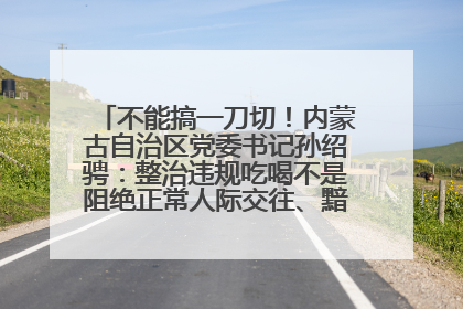 不能搞一刀切！内蒙古自治区党委书记孙绍骋：整治违规吃喝不是阻绝正常人际交往、黯淡人间烟火