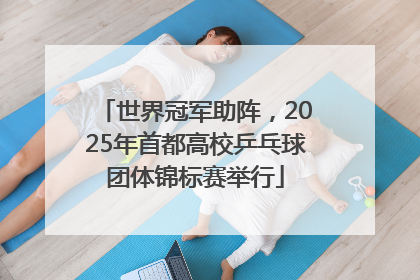 世界冠军助阵，2025年首都高校乒乓球团体锦标赛举行