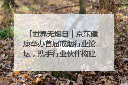 世界无烟日｜京东健康举办首届戒烟行业论坛，携手行业伙伴构建科学控烟新生态