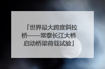 世界最大跨度斜拉桥——常泰长江大桥启动桥梁荷载试验