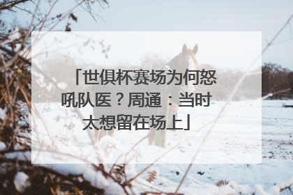 世俱杯赛场为何怒吼队医？周通：当时太想留在场上