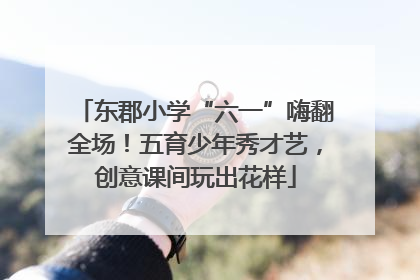 东郡小学“六一”嗨翻全场！五育少年秀才艺，创意课间玩出花样