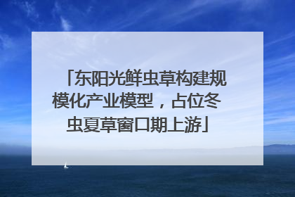 东阳光鲜虫草构建规模化产业模型，占位冬虫夏草窗口期上游