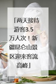 两天接待游客3.5万人次！新疆昆仑山景区迎来客流高峰