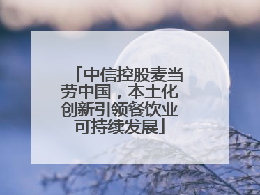 中信控股麦当劳中国，本土化创新引领餐饮业可持续发展