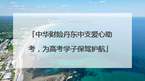 中华财险丹东中支爱心助考，为高考学子保驾护航