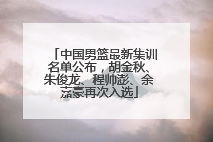 中国男篮最新集训名单公布，胡金秋、朱俊龙、程帅澎、余嘉豪再次入选