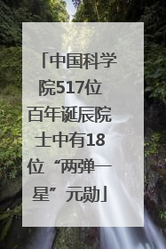 中国科学院517位百年诞辰院士中有18位“两弹一星”元勋