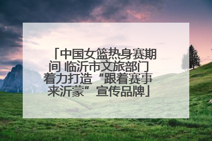 中国女篮热身赛期间 临沂市文旅部门着力打造“跟着赛事来沂蒙”宣传品牌