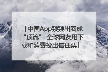 中国App频频出圈成“顶流” 全球网友用下载和消费投出信任票