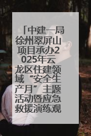 中建一局徐州翠屏山项目承办2025年云龙区住建领域“安全生产月”主题活动暨应急救援演练观摩会