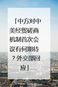 中方对中美经贸磋商机制首次会议有何期待？外交部回应