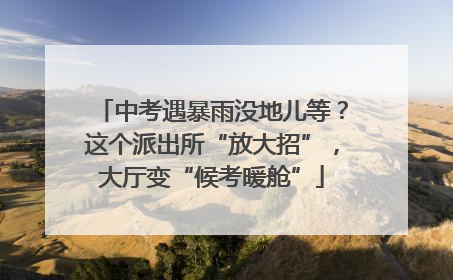 中考遇暴雨没地儿等？这个派出所“放大招”，大厅变“候考暖舱”