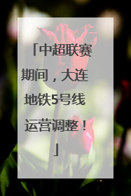 中超联赛期间，大连地铁5号线运营调整！