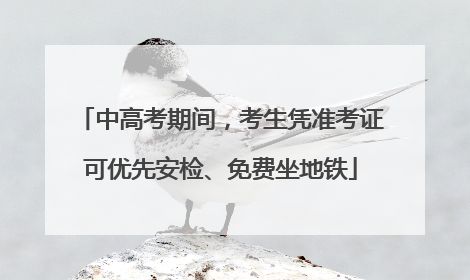 中高考期间，考生凭准考证可优先安检、免费坐地铁
