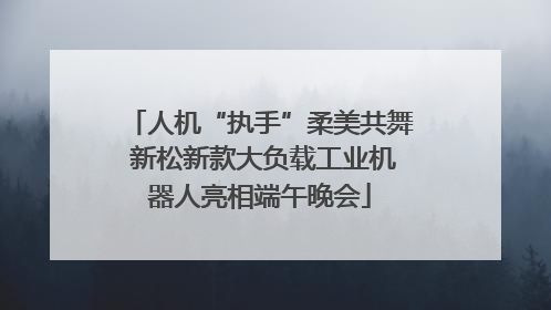 人机“执手”柔美共舞 新松新款大负载工业机器人亮相端午晚会