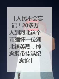 人民不会忘记！20多万人到河北这个市缅怀一位湖北籍英烈，悼念缎带挂满纪念馆