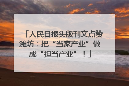 人民日报头版刊文点赞潍坊：把“当家产业”做成“担当产业”！