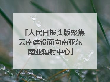 人民日报头版聚焦云南建设面向南亚东南亚辐射中心