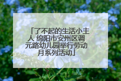 了不起的生活小主人 绵阳市安州区调元路幼儿园举行劳动月系列活动