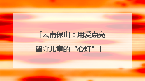 云南保山：用爱点亮留守儿童的“心灯”