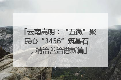 云南嵩明：“五微”聚民心“3456”筑基石，精治善治谱新篇
