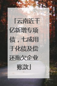 云南近千亿新增专项债，七成用于化债及偿还拖欠企业账款