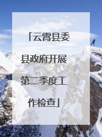 云霄县委县政府开展第二季度工作检查