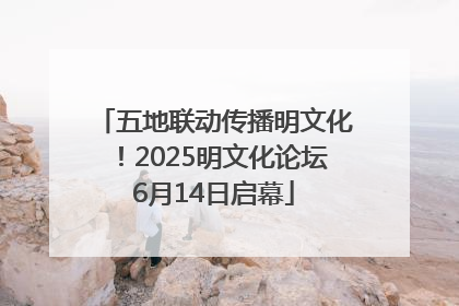 五地联动传播明文化！2025明文化论坛6月14日启幕