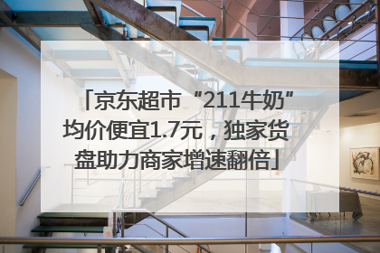 京东超市“211牛奶”均价便宜1.7元，独家货盘助力商家增速翻倍