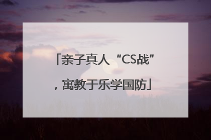 亲子真人“CS战”，寓教于乐学国防