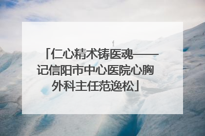 仁心精术铸医魂——记信阳市中心医院心胸外科主任范逸松
