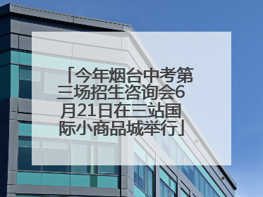 今年烟台中考第三场招生咨询会6月21日在三站国际小商品城举行