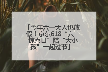 今年六一大人也放假！京东618“六一惊喜日”陪“大小孩”一起过节