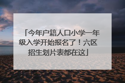今年户籍人口小学一年级入学开始报名了！六区招生划片表都在这