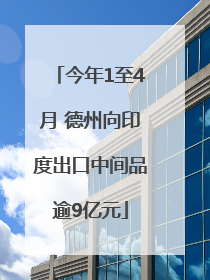 今年1至4月 德州向印度出口中间品逾9亿元