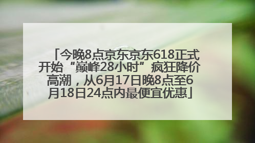 今晚8点京东京东618正式开始“巅峰28小时”疯狂降价高潮，从6月17日晚8点至6月18日24点内最便宜优惠