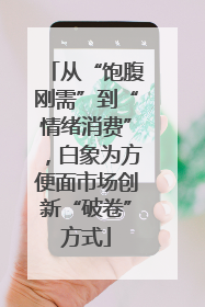 从“饱腹刚需”到“情绪消费”，白象为方便面市场创新“破卷”方式