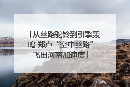 从丝路驼铃到引擎轰鸣 郑卢“空中丝路”飞出河南加速度