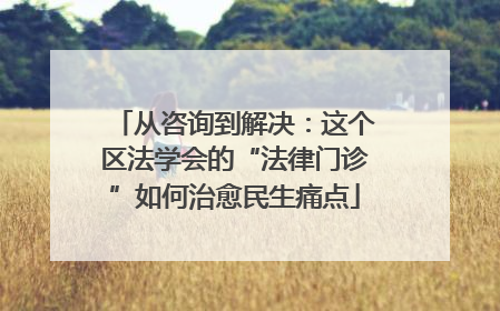 从咨询到解决：这个区法学会的“法律门诊”如何治愈民生痛点