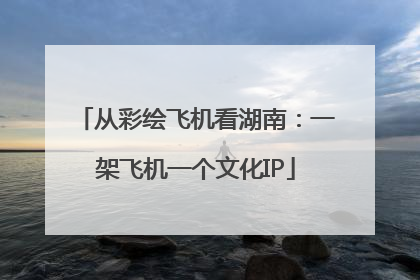 从彩绘飞机看湖南：一架飞机一个文化IP