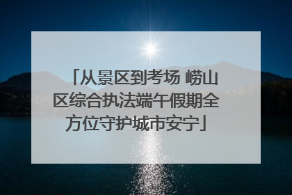 从景区到考场 崂山区综合执法端午假期全方位守护城市安宁