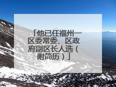他已任福州一区委常委、区政府副区长人选（附简历）